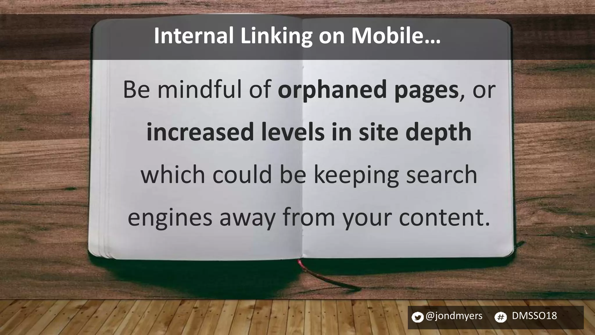 @jondmyers DMSSO18
Be mindful of orphaned pages, or
increased levels in site depth
which could be keeping search
engines away from your content.
Internal Linking on Mobile…
 