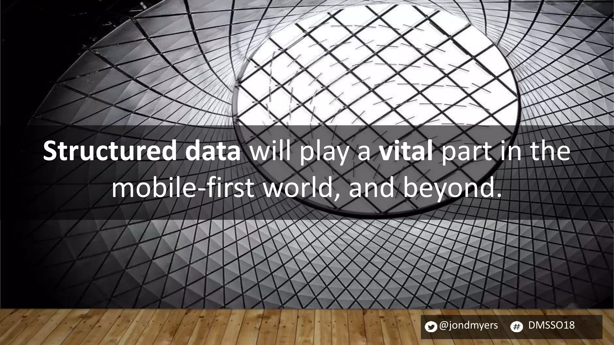 @jondmyers DMSSO18
Structured data will play a vital part in the
mobile-first world, and beyond.
 