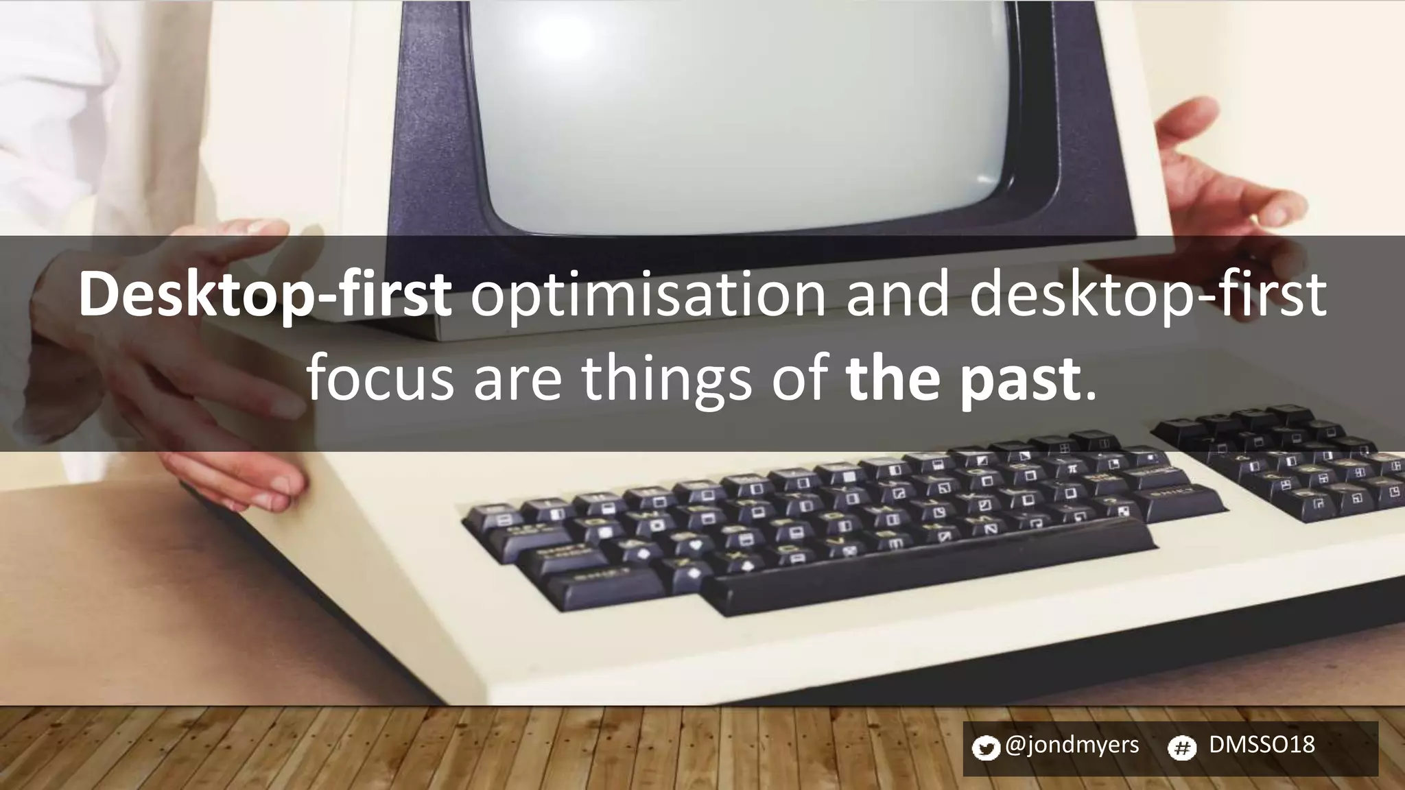 @jondmyers DMSSO18
Desktop-first optimisation and desktop-first
focus are things of the past.
 
