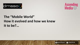 @jondmyers DMSSO18
The “Mobile World”
How it evolved and how we knew
it to be?…
 