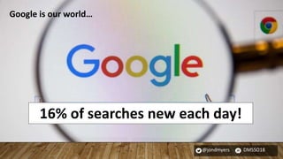 @jondmyers DMSSO18
16% of searches new each day!
Google is our world…
 