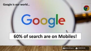 @jondmyers DMSSO18
60% of search are on Mobiles!
Google is our world…
 