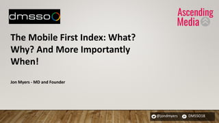@jondmyers DMSSO18
The Mobile First Index: What?
Why? And More Importantly
When!
Jon Myers - MD and Founder
 