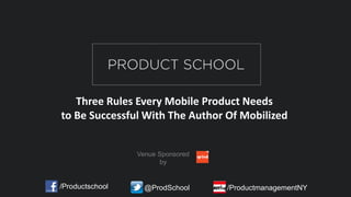 Three Rules Every Mobile Product Needs
to Be Successful With The Author Of Mobilized
/Productschool @ProdSchool /ProductmanagementNY
Venue Sponsored
by
 