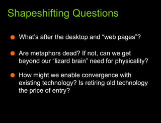What we learned from the webShapeshifting QuestionsWhat’s after the desktop and “web pages”?Are metaphors dead? If not, can we get beyond our “lizard brain” need for physicality?How might we enable convergence with existing technology? Is retiring old technology the price of entry?