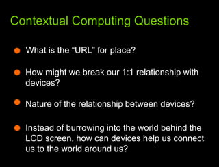 What we learned from the webContextual Computing QuestionsWhat is the “URL” for place?How might we break our 1:1 relationship with devices?Nature of the relationship between devices?Instead of burrowing into the world behind the LCD screen, how can devices help us connect us to the world around us?