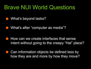 What we learned from the webBrave NUI World QuestionsWhat’s beyond tasks?What’s after “computer as media”?How can we create interfaces that sense intent without going to the creepy “Hal” place?Can information objects be defined less by how they are and more by how they move?