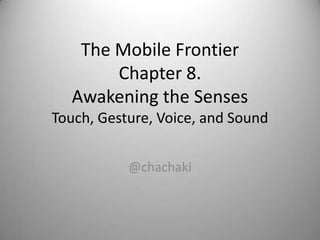 The Mobile Frontier
       Chapter 8.
  Awakening the Senses
Touch, Gesture, Voice, and Sound


           @chachaki
 