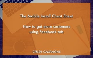 The Mobile Install Cheat Sheet
!
How to get more customers
using Facebook ads
CRUSH CAMPAIGNS
 