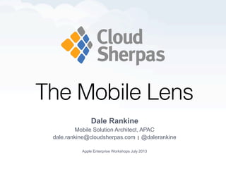 The Mobile Lens
Dale Rankine
Mobile Solution Architect, APAC
dale.rankine@cloudsherpas.com | @dalerankine
Apple Enterprise Workshops July 2013
 