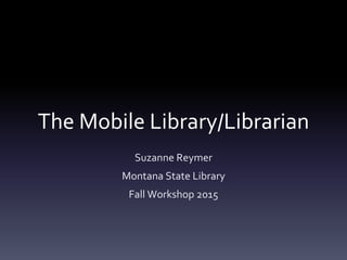 The Mobile Library/Librarian
Suzanne Reymer
Montana State Library
Fall Workshop 2015
 