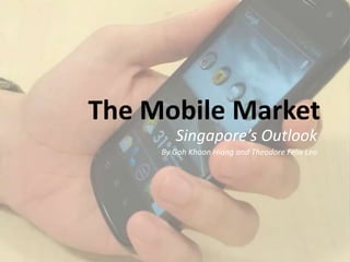 The Mobile Market
        Singapore’s Outlook
     By Goh Khoon Hiang and Theodore Felix Leo
 