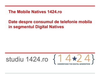 The Mobile Natives 1424.ro
Date despre consumul de telefonie mobila
in segmentul Digital Natives

studiu 1424.ro

 