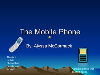 The Mobile Phone By: Alyssa McCormack This is a mobile phone that people use today! A mobile phone that doesn’t flip up. 
