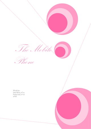  The Mobile PhoneWork by:Inês Mota, nº 14Paula Leal, nº 2010º1B<br />Definition<br />The phone is a communication device via electromagnetic waves that allows two-way transmission of voice and data usable in a geographical area, one served by a transmitter / receiver. <br />History <br />2. Motorola DynaTAC 8000XEricsson MTAHeinrich Hertz in 1858, pioneered the transmission of codes through the air. The discovery became the infallible idealization of radio transmitters. Furthermore, it provided the first telephone connection between continents, which occurred in 1914. Mobile communication was known from the beginning of the twentieth century. Originally developed by Hollywood actress Hedwig Kiesler and patented in 1940, the phone appears as a system of communication which always change the channel to which the frequencies were not intercepted. In 1947, began development in the Bell Laboratory, in USA. In the laboratory Bell, has developed a phone system, high-capacity connected by several antennas, with each dish, was considered a cell. Hence the name quot;
mobilequot;
. The first cell was developed by Ericsson in 1956, called Ericsson MTA  (Telephony Mobilie A), weighed about 40 pounds and is designed to be installed in the trunk of cars. The U.S. company Motorola started to develop its model of phone and on April 3, 1973, in New York, unveiled the Motorola DynaTAC 8000X. Using this model was the historic first call from a mobile device, made by Martin Cooper, director of systems operations of the company Motorola. The device, very common, was 25 cm long and 7 cm wide, and weigh about 1 pound. In 1989, there were 4 million mobile subscribers around the world. In 2009 are 4600 million on the way to 6000 million anticipated for 2013.A International Telecommunication Union  considers that quot;
The mobile technology was quickly adopted as usual.quot;
 <br />Appearing in Portugal<br />In 1989 it launched the mobile service in Portugal, the company CTT and TLP, later known as TMN. In 1992 came the Telecel (later acquired by Vodafone) and in 1998, Optimus. Generations phone The industry classifies mobile telephone systems in generations: the first generation (1G) analogue, the second generation (2G) digital, the second and half generation (2.5G) with significant improvements in capacity and data transmission the adoption of technology packages and no more switching circuits, the third generation (3G). And since developing a 4G (fourth generation). <br /> Popularity of mobile phones<br />3. Percentage of use of mobile phones around the world (2004 data)<br />In Portugal <br />In Portugal, the penetration rate of mobile phones has already exceeded 100%, then we conclude that there are more equipment Portuguese inhabitants. Due to these figures, the operators try to keep your customers through new services, especially data communications, especially for mobile Internet access via third-generation technologies. <br />Its usefulness <br />The cellular / mobile phone when released later in analog technology was only used to talk, now is used to send SMS, take pictures, film, Up, memos, play and listen to music. In recent years, especially in Japan and Europe has gained surprising features not previously available for mobile devices such as GPS, video conferencing and installing programs varied, ranging from reading the e-book using any computer remotely, when properly configured. <br />Personalization Along with digital technology, came in addition to quality and safety, the ability to customize cell phones / mobile phones. Initially you could set the tone monophonic, which are formed only by the same beep tone, configured to have the music, as well as the monochrome figures that are almost unknown. With the new generation of devices, mainly in the release of the GSM system, then came in addition to polyphonic ringtones and MP3 format with color images. The color pictures can be of two distinct types: • GIF format, be it a format that only supports 256 colors, the devices pioneers, was usually used that format. • JPG format, widely-spread thanks to this digital camera supports up to 64 million colors and is used in more advanced devices, and virtually all digital cameras that are integrated into the phone.<br />