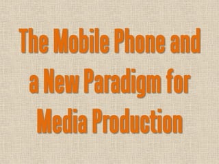 The Mobile Phone and
 a New Paradigm for
  Media Production
 