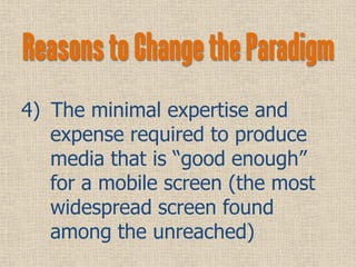 Reasons to Change the Paradigm
4) The minimal expertise and
   expense required to produce
   media that is “good enough”
...