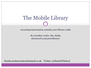 Accessing information outside your library walls
By Caroline roche, Ma, Mclip
advanced Lead practitioner
The Mobile Library
Email:carolineroche1@hotmail.co.uk Twitter: @HeartOTSchool
 
