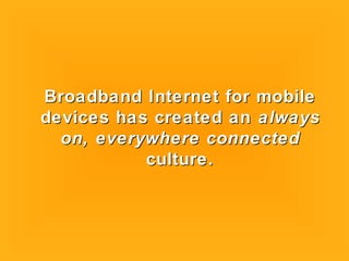 Broadband Internet for mobileBroadband Internet for mobile
devices has created andevices has created an alwaysalways
on, everywhere connectedon, everywhere connected
culture.culture.
 
