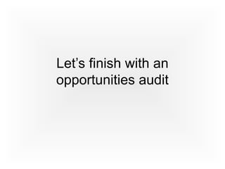 Let’s finish with an
opportunities audit
 