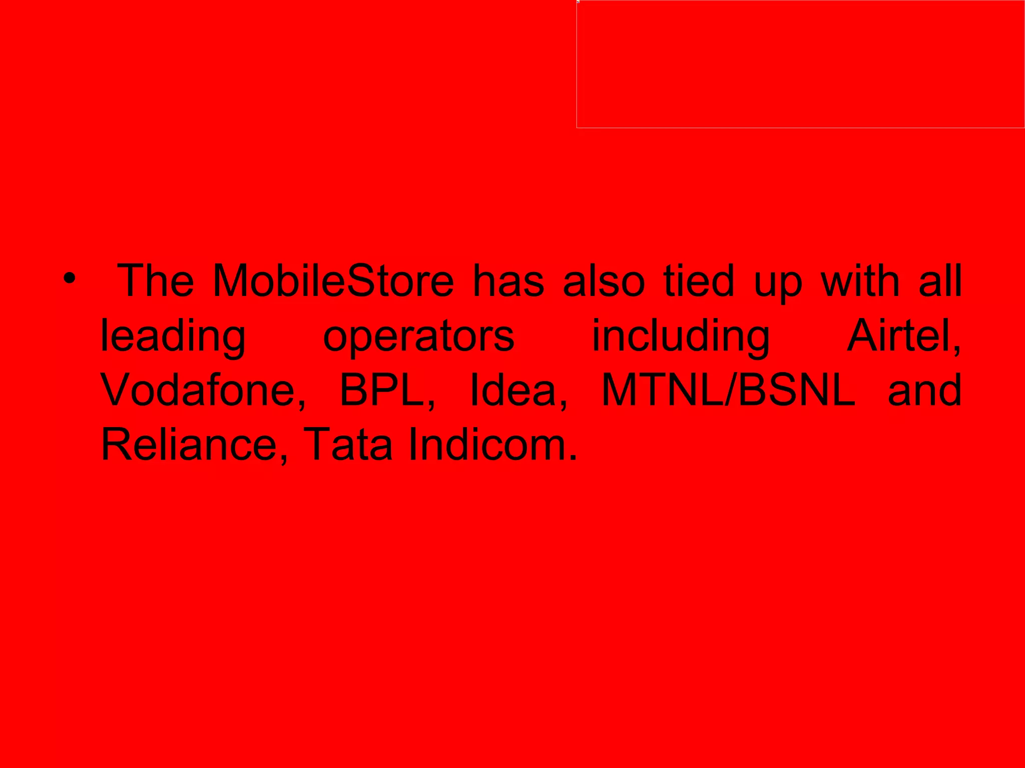 The MobileStore has also tied up with all leading operators including Airtel, Vodafone, BPL, Idea, MTNL/BSNL and Reliance, Tata Indicom.  