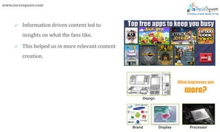 www.sociosquare.com



        Information driven content led to
         insights on what the fans like.

        This helped us in more relevant content
         creation.
 