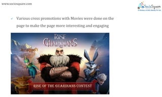 www.sociosquare.com



        Various cross promotions with Movies were done on the
         page to make the page more interesting and engaging
 