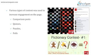 www.sociosquare.com



        Various types of content was used to
         increase engagement on the page.

             Comparison posts

             Quizzes,

             Puzzles,

             Polls
 