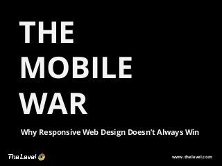 THE
MOBILE
WAR
Why Responsive Web Design Doesn’t Always Win
www.thelevel.com

 