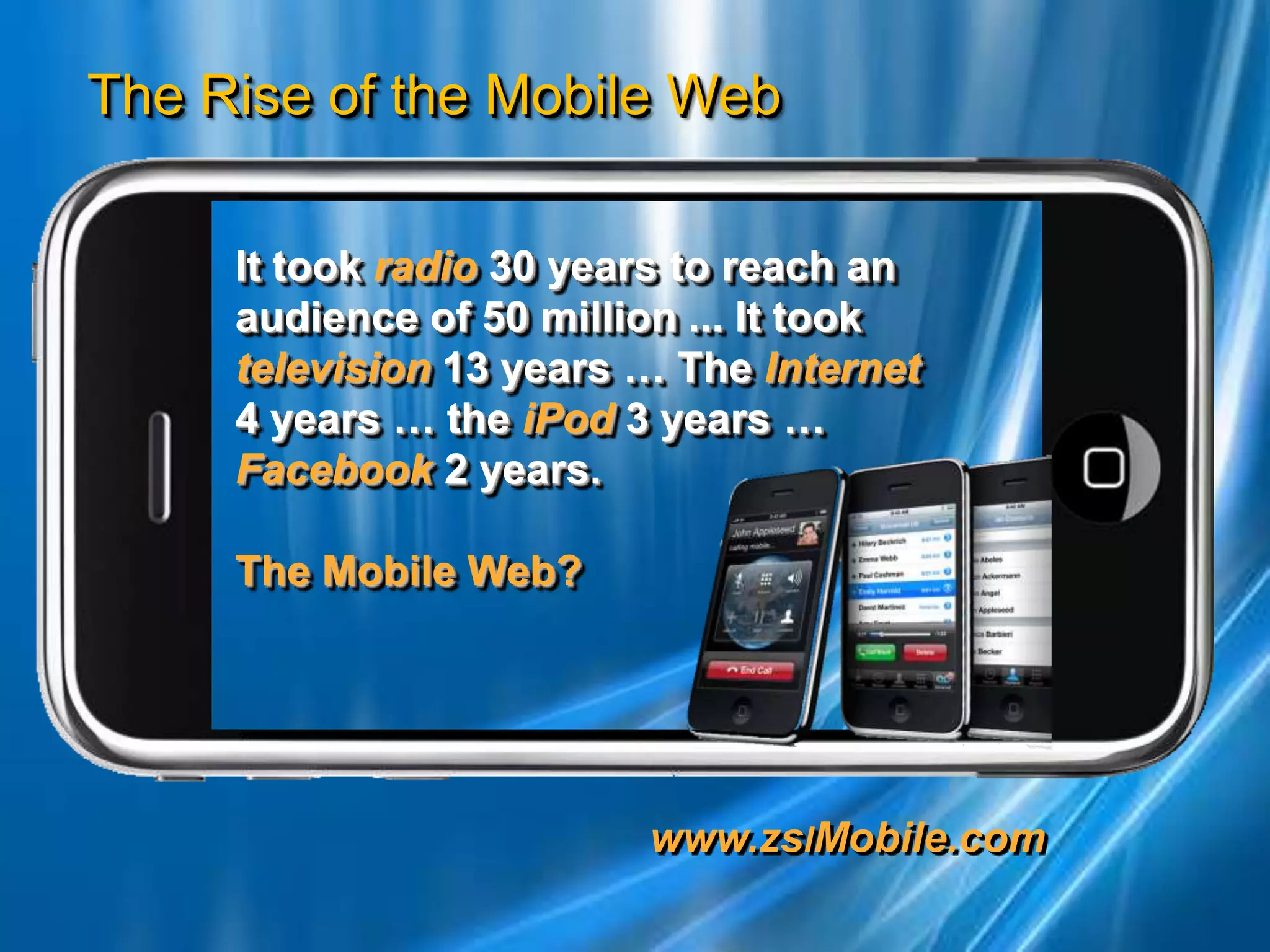 It took radio30 years to reach an audience of 50 million ... It took television13 years … The Internet4 years … the iPod 3 years … Facebook 2 years.The Mobile Web?