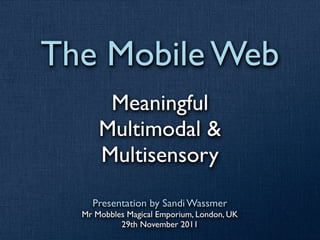 The Mobile Web
       Meaningful
      Multimodal &
      Multisensory
    Presentation by Sandi Wassmer
  Mr Mobbles Magical Emporium, London, UK
           29th November 2011
 