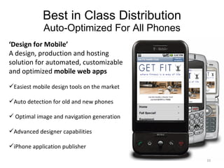 Best in Class Distribution Auto-Optimized For All Phones ‘ Design for Mobile’  A design, production and hosting solution for automated, customizable and optimized  mobile web apps Easiest mobile design tools on the market Auto detection for old and new phones  Optimal image and navigation generation Advanced designer capabilities iPhone application publisher 