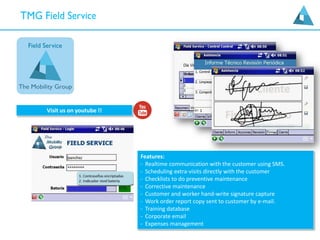 Features:
- Realtime communication with the customer using SMS.
- Scheduling extra-visits directly with the customer
- Checklists to do preventive maintenance
- Corrective maintenance
- Customer and worker hand-write signature capture
- Work order report copy sent to customer by e-mail.
- Training database
- Corporate email
- Expenses management
Visit us on youtube !!
 