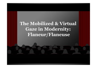 The Mobilized & Virtual
  Gaze in Modernity:
   Flaneur/Flaneuse
 