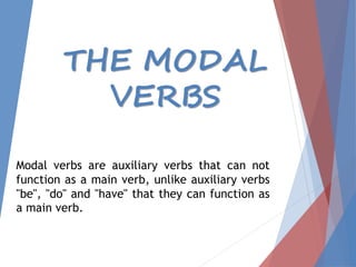 THE MODAL
VERBS
Modal verbs are auxiliary verbs that can not
function as a main verb, unlike auxiliary verbs
"be", "do" and "have" that they can function as
a main verb.
 