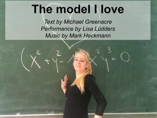 4	

The model I love
Text by Michael Greenacre
Performance by Lisa Lüdders
Music by Mark Heckmann
 
