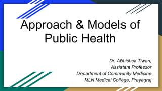 Approach & Models of
Public Health
Dr. Abhishek Tiwari,
Assistant Professor
Department of Community Medicine
MLN Medical College, Prayagraj
 
