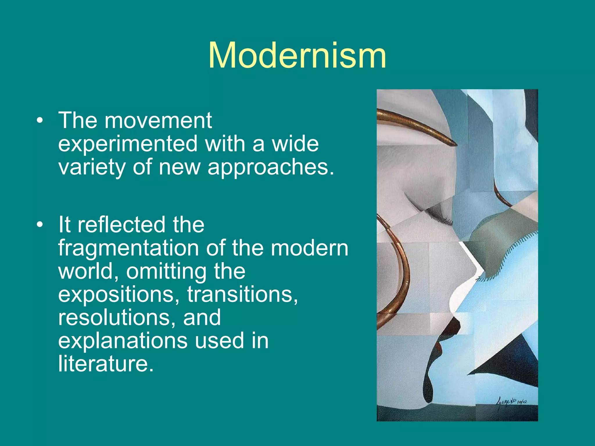 Modernism The movement experimented with a wide variety of new approaches. It reflected the fragmentation of the modern world, omitting the expositions, transitions, resolutions, and explanations used in literature. 