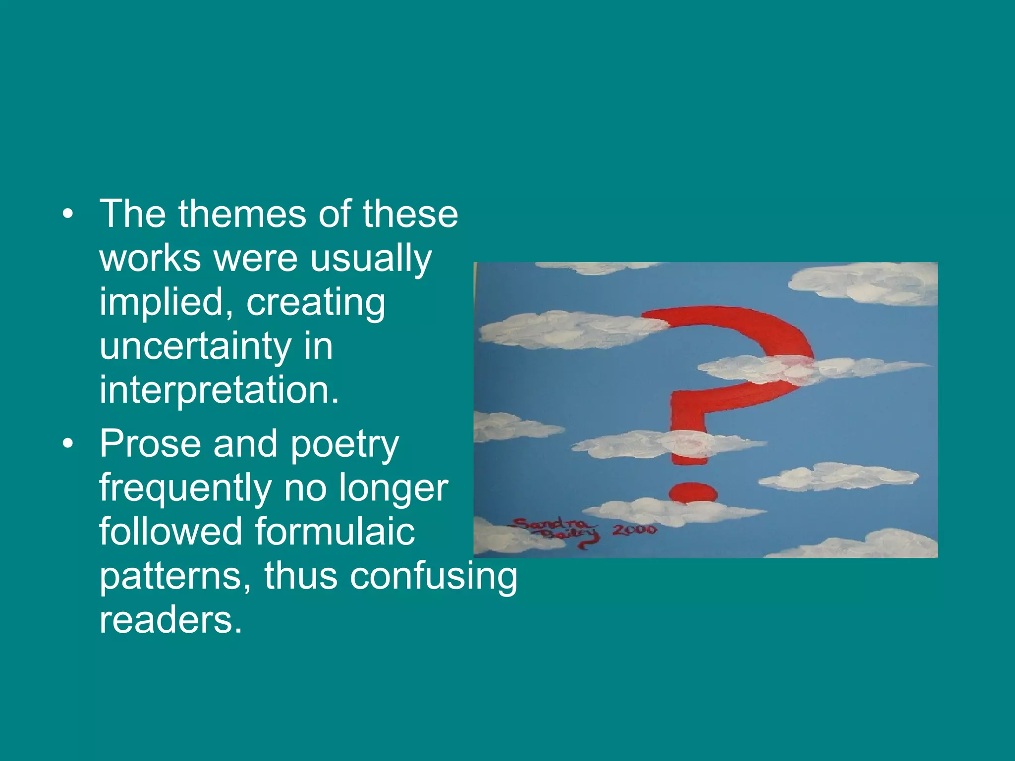 The themes of these works were usually implied, creating uncertainty in interpretation. Prose and poetry frequently no longer followed formulaic patterns, thus confusing readers. 