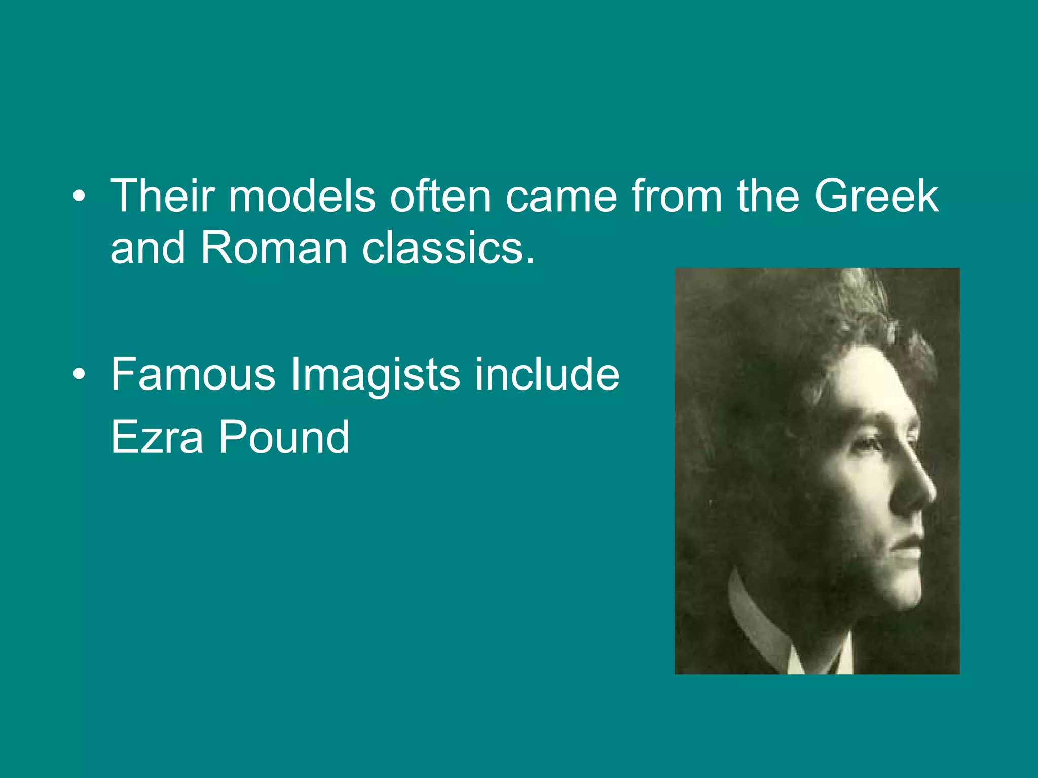 Their models often came from the Greek and Roman classics. Famous Imagists include  Ezra Pound 