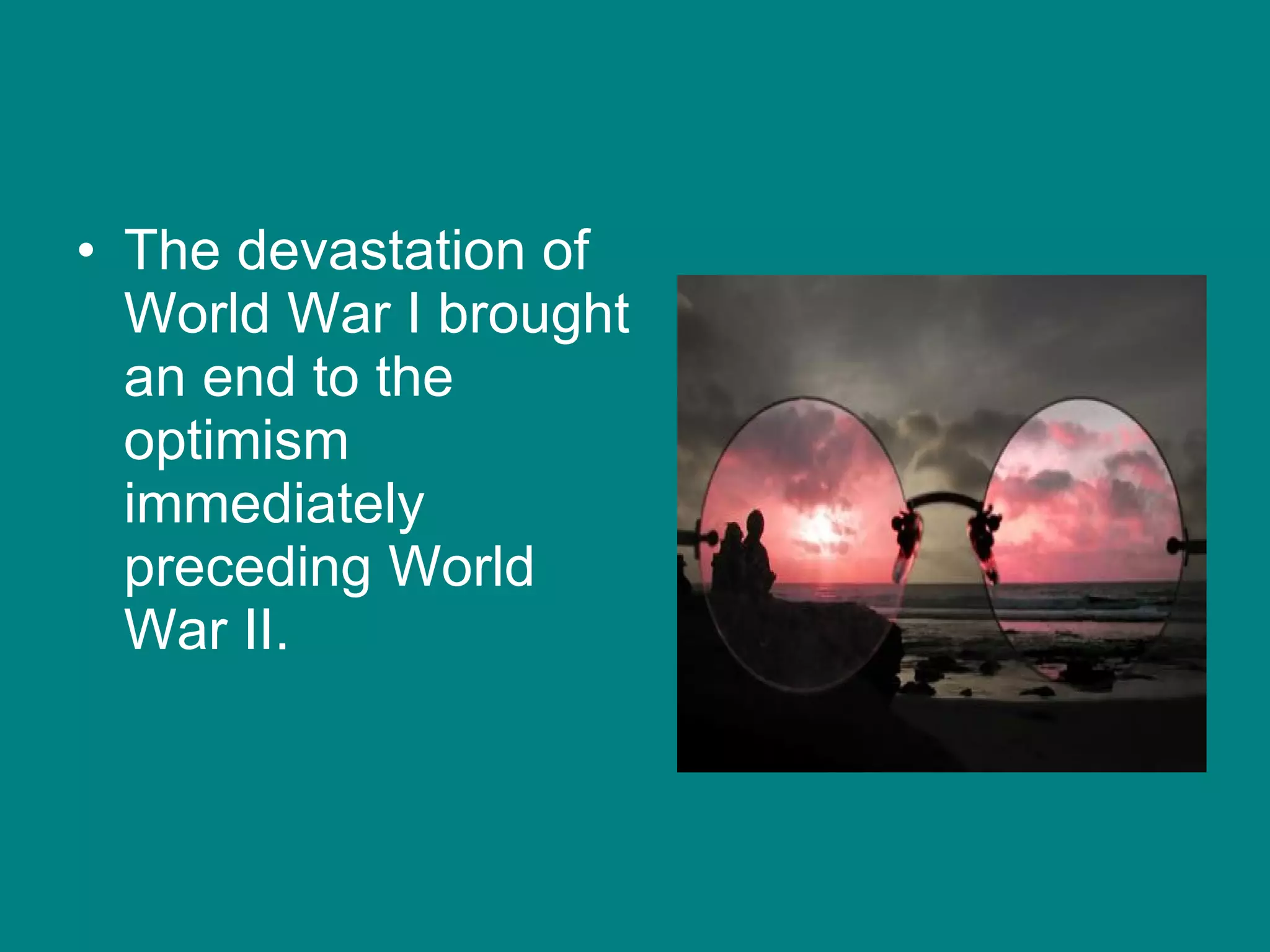 The devastation of World War I brought an end to the optimism immediately preceding World War II. 