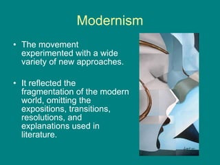 Modernism The movement experimented with a wide variety of new approaches. It reflected the fragmentation of the modern world, omitting the expositions, transitions, resolutions, and explanations used in literature.