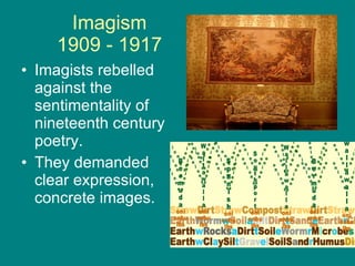 Imagism 1909 - 1917 Imagists rebelled against the sentimentality of nineteenth century poetry. They demanded clear expression, concrete images.