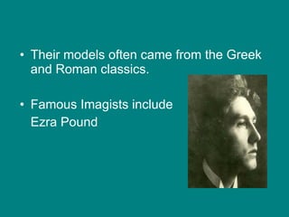 Their models often came from the Greek and Roman classics. Famous Imagists include Ezra Pound