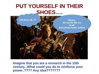 PUT YOURSELF IN THEIR
SHOES….
Imagine that you are a monarch in the 15th
century...What could you do to reinforce your
power..???? Any idea???????
Please,
do not be like me
at all.
Everybody hates Joffrey
Kill them all..??
 