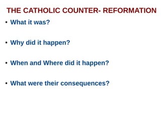 THE CATHOLIC COUNTER- REFORMATION
● What it was?
● Why did it happen?
● When and Where did it happen?
● What were their consequences?
 