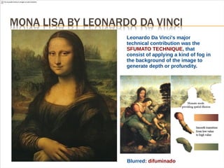 Leonardo Da Vinci's major
technical contribution was the
SFUMATO TECHNIQUE, that
consist of applying a kind of fog in
the background of the image to
generate depth or profundity.
Blurred: difuminado
 