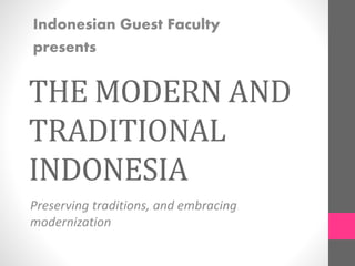 Indonesian Guest Faculty 
presents 
THE MODERN AND 
TRADITIONAL 
INDONESIA 
Preserving traditions, and embracing 
modernization 
 