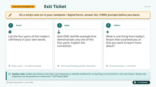 Interactive Checkpoint #3 Exit Ticket 14 / 15
On a sticky note (or in your notebook / digital form), answer ALL THREE prompts before you leave:
1 Recall
List the four parts of the modern
cell theory in your own words.
All four parts — try without looking!
2 Apply
Give ONE real-life example that
demonstrates any one of the
four parts. Explain the
connection.
Think: wound healing, growth, inheritance…
3 Reflect
What is one thing from today's
lesson that surprised you or
that you want to learn more
about?
No wrong answers — be honest!
Teacher note: Collect exit tickets at the door. Use responses to identify students for re-teaching or enrichment in the next lesson. Sticky-note
responses can be posted on a classroom "Cell Theory Wall."
Biology Department | June 2026 3–4 minutes
 