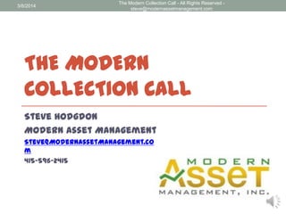 3/8/2014

The Modern Collection Call - All Rights Reserved steve@modernassetmanagement.com

THE MODERN
COLLECTION CALL
Steve Hodgdon
Modern Asset Management
Steve@ModernAssetManagement.co
m
415-596-2415

 